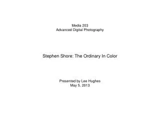 Media 203 Advanced Digital Photography Stephen Shore: The Ordinary In Color Presented by Lee Hughes May 5, 2013