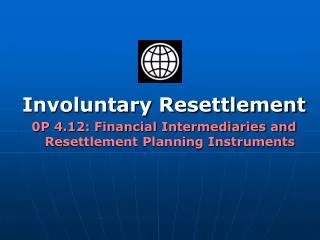 Involuntary Resettlement 0P 4.12: Financial Intermediaries and Resettlement Planning Instruments