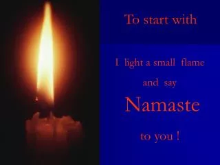 I light a small flame and say Namaste to you !