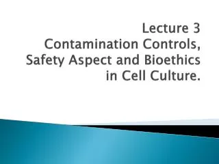 Lecture 3 Contamination Controls, Safety Aspect and Bioethics in Cell Culture.
