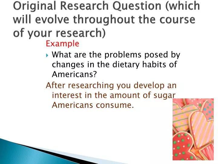 original research question which will evolve throughout the course of your research
