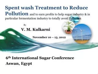 By V. M. Kulkarni November 10 – 13, 2012 6 th International Sugar Conference Aswan, Egypt