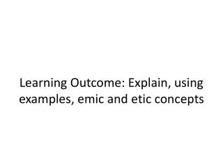 Learning Outcome: Explain, using examples, emic and etic concepts