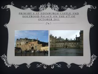 Primary 6 at Edinburgh Castle and Holyrood Palace on the 6 th of October 2011