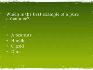 Which is the best example of a pure substance? A peanuts B milk C gold D air
