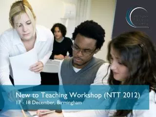 New to Teaching Workshop (NTT 2012) 17 - 18 December, Birmingham