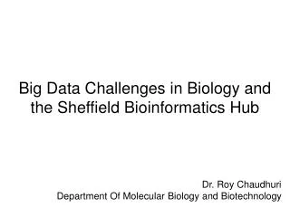 Big Data Challenges in Biology and the Sheffield Bioinformatics Hub Dr. Roy Chaudhuri Department Of Molecular Biology an