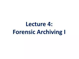 Lecture 4: Forensic Archiving I