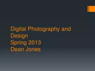 Digital Photography and Design Spring 2013 Dean Jones