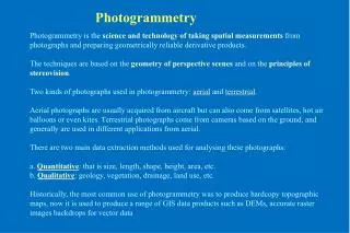 Photogrammetry is the science and technology of taking spatial measurements from photographs and preparing geometrical