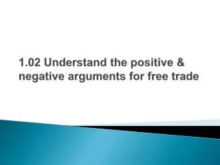 1.02 Understand the positive &amp; negative arguments for free trade