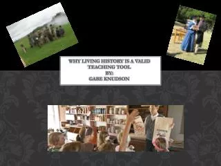WHY LIVING HISTORY IS A VALID TEACHING TOOL BY: Gabe Knudson