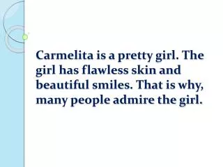 Carmelita is a pretty girl. The girl has flawless skin and beautiful smiles. That is why, many people admire the girl.