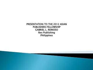 PRESENTATION TO THE 2012 ASIAN PUBLISHERS FELLOWSHIP GABRIEL L. REINOSO Rex Publishing Philippines