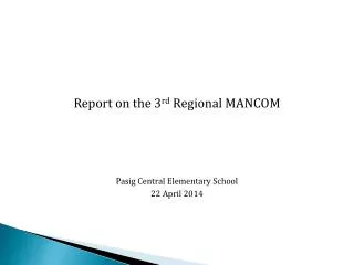 Report on the 3 rd Regional MANCOM Pasig Central E lementary School 22 April 2014