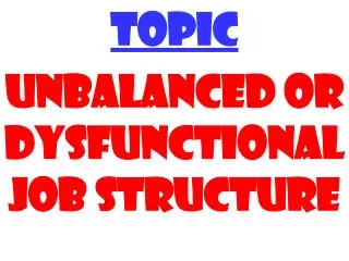 TOPIC UNBALANCED OR DYSFUNCTIONAL JOB STRUCTURE