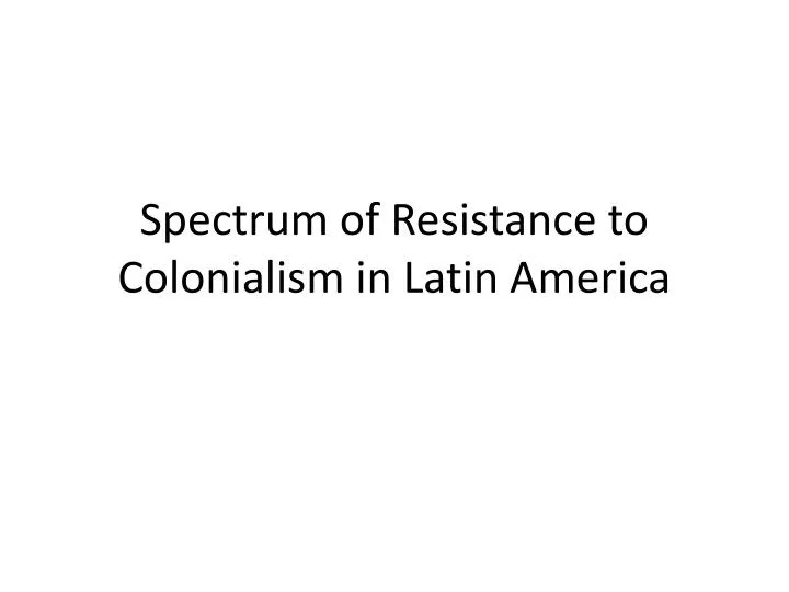 spectrum of resistance to colonialism in latin america