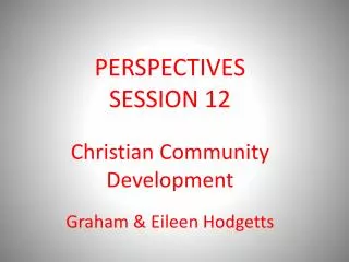 PERSPECTIVES SESSION 12 Christian Community Development Graham &amp; Eileen Hodgetts