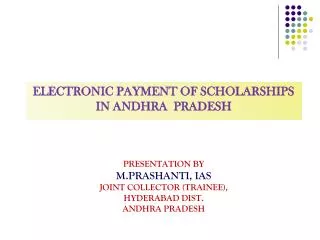 Electronic payment of scholarships in andhra pradesh PRESENTATION BY M.PRASHANTI, IAS Joint Collector (Trainee), Hyder