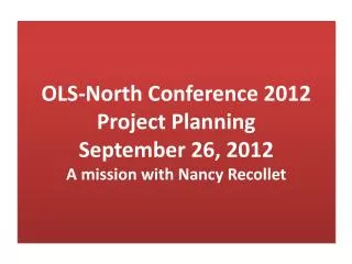 OLS-North Conference 2012 Project Planning September 26, 2012 A mission with Nancy Recollet