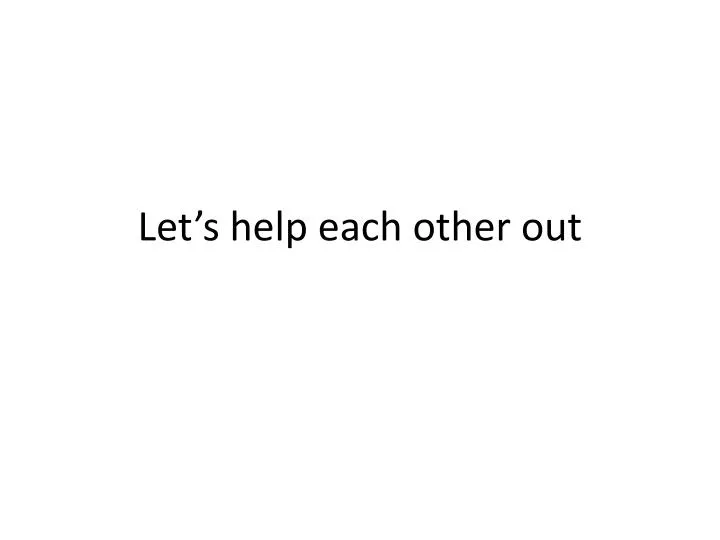 let s help each other out