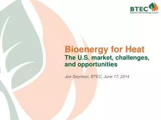 Bioenergy for Heat The U.S. market, challenges, and opportunities Joe Seymour, BTEC, June 17, 2014