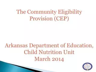 The C o mmunity E l igibility Provision (CEP ) Arkansas Department of Education, Child Nutrition Unit March 2014