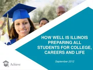 HOW WELL IS ILLINOIS PREPARING ALL STUDENTS FOR COLLEGE, CAREERS AND LIFE September 2012