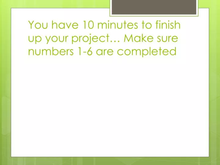 you have 10 minutes to finish up your project make sure numbers 1 6 are completed
