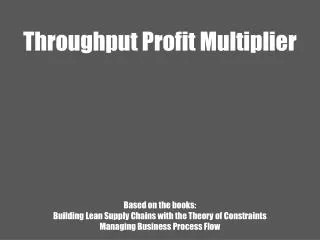 Throughput Profit Multiplier Based on the books: Building Lean Supply Chains with the Theory of Constraints M anagin