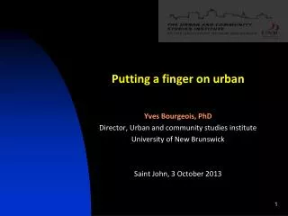 Putting a finger on urban Yves Bourgeois, PhD Director , Urban and community studies institute University of New Br