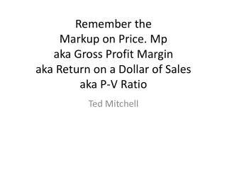 Remember the M arkup on Price. Mp aka Gross Profit Margin aka Return on a Dollar of Sales aka P-V Ratio