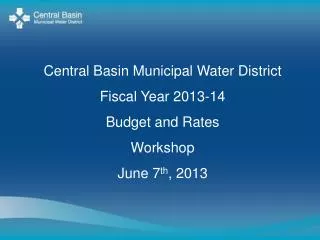 Central Basin Municipal Water District Fiscal Year 2013-14 Budget and Rates Workshop June 7 th , 2013