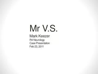 Mr V.S. Mark Keezer R4 Neurology Case Presentation Feb 23, 2011