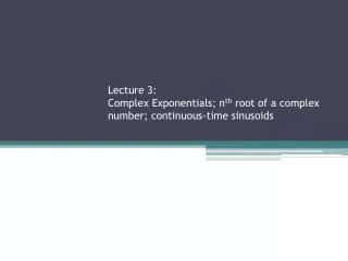 Lecture 3: Complex Exponentials; n th root of a complex number; continuous-time sinusoids