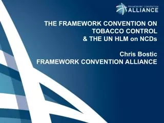 THE FRAMEWORK CONVENTION ON TOBACCO CONTROL &amp; THE UN HLM on NCDs Chris Bostic FRAMEWORK CONVENTION ALLIANCE