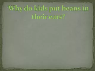 Why do kids put beans in their ears?