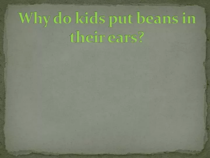 why do kids put beans in their ears