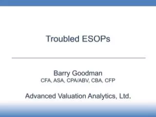 Troubled ESOPs Barry Goodman CFA , ASA, CPA/ABV, CBA, CFP Advanced Valuation Analytics, Ltd.