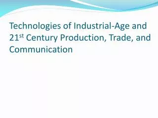 Technologies of Industrial-Age and 21 st Century Production, Trade, and Communication