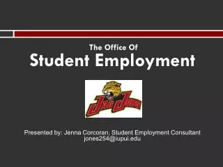 The Office Of Student Employment Presented by: Jenna Corcoran, Student Employment Consultant jones254@iupui.edu