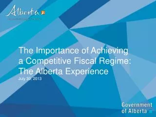 The Importance of Achieving a Competitive Fiscal Regime: The Alberta Experience July 30, 2013