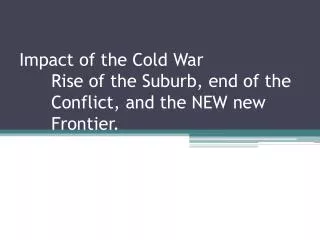 Impact of the Cold War Rise of the Suburb, end of the 	Conflict, and the NEW new 	Frontier.