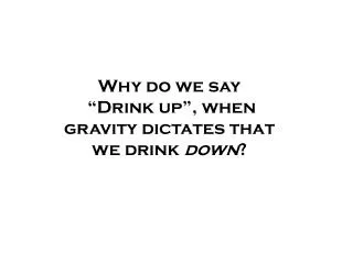Why do we say “Drink up”, when gravity dictates that we drink down ?