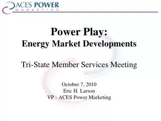 Power Play: Energy Market Developments Tri-State Member Services Meeting October 7, 2010 Eric H. Larson VP - ACES Power