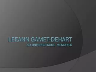 Leeann gamet-dehart Six unforgettable memories