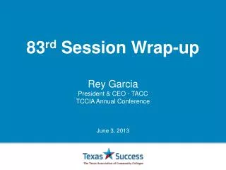 83 rd Session Wrap-up Rey Garcia President &amp; CEO - TACC T CCIA Annual Conference