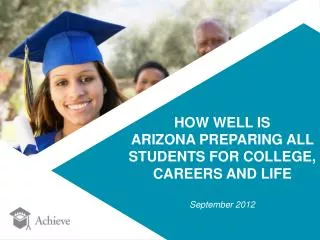 HOW WELL IS ARIZONA PREPARING ALL STUDENTS FOR COLLEGE, CAREERS AND LIFE September 2012