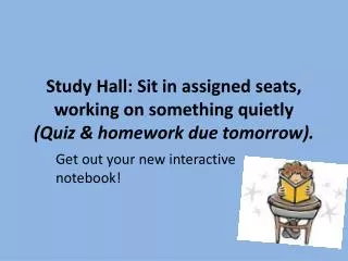 Study Hall: Sit in assigned seats, working on something quietly (Quiz &amp; homework due tomorrow) .