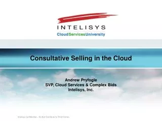 Consultative Selling in the Cloud Andrew Pryfogle SVP, Cloud Services &amp; Complex Bids Intelisys , Inc.